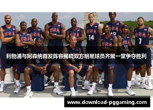 利物浦与阿森纳首发阵容揭晓双方明星球员齐聚一堂争夺胜利