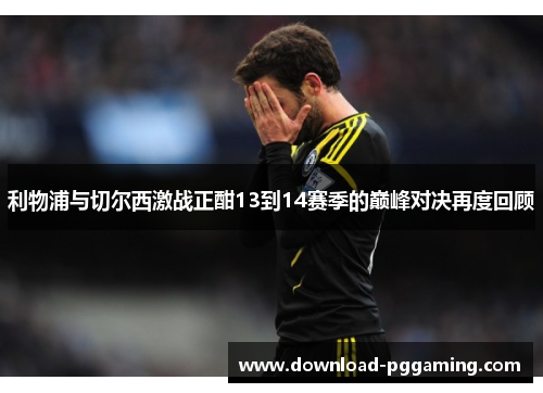 利物浦与切尔西激战正酣13到14赛季的巅峰对决再度回顾