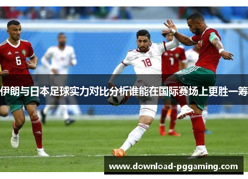 伊朗与日本足球实力对比分析谁能在国际赛场上更胜一筹