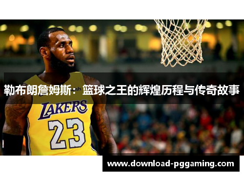 勒布朗詹姆斯：篮球之王的辉煌历程与传奇故事