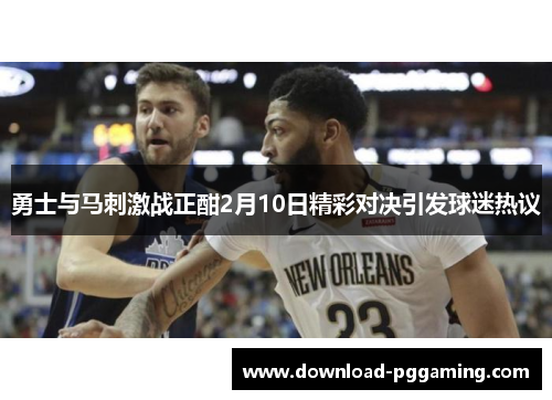 勇士与马刺激战正酣2月10日精彩对决引发球迷热议
