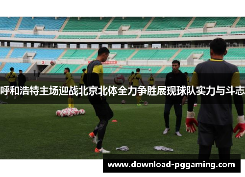 呼和浩特主场迎战北京北体全力争胜展现球队实力与斗志