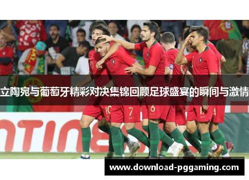 立陶宛与葡萄牙精彩对决集锦回顾足球盛宴的瞬间与激情