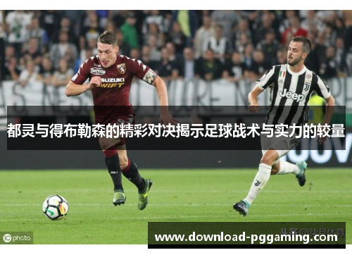 都灵与得布勒森的精彩对决揭示足球战术与实力的较量