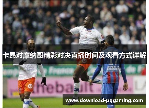 卡昂对摩纳哥精彩对决直播时间及观看方式详解
