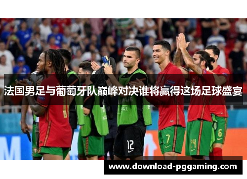 法国男足与葡萄牙队巅峰对决谁将赢得这场足球盛宴