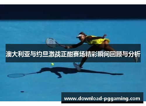 澳大利亚与约旦激战正酣赛场精彩瞬间回顾与分析