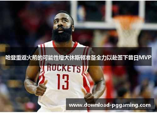 哈登重返火箭的可能性增大休斯顿准备全力以赴签下昔日MVP