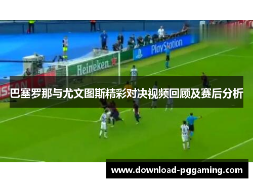 巴塞罗那与尤文图斯精彩对决视频回顾及赛后分析